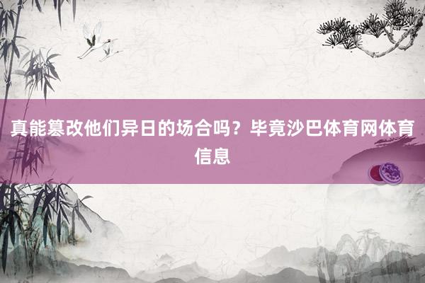 真能篡改他们异日的场合吗？毕竟沙巴体育网体育信息