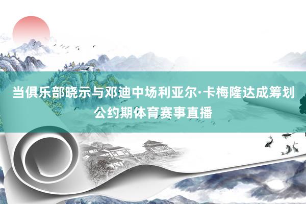 当俱乐部晓示与邓迪中场利亚尔·卡梅隆达成筹划公约期体育赛事直播