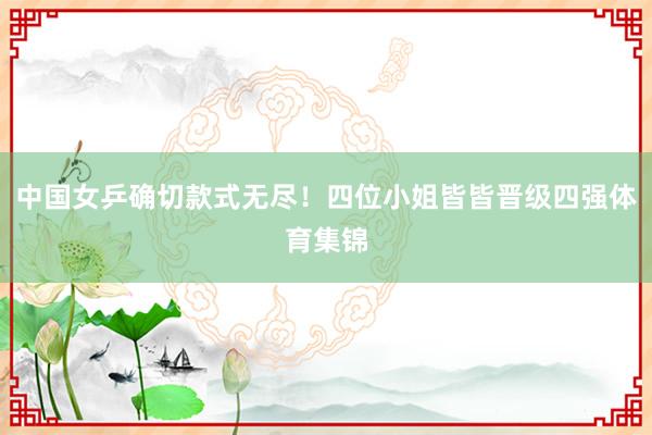 中国女乒确切款式无尽！四位小姐皆皆晋级四强体育集锦