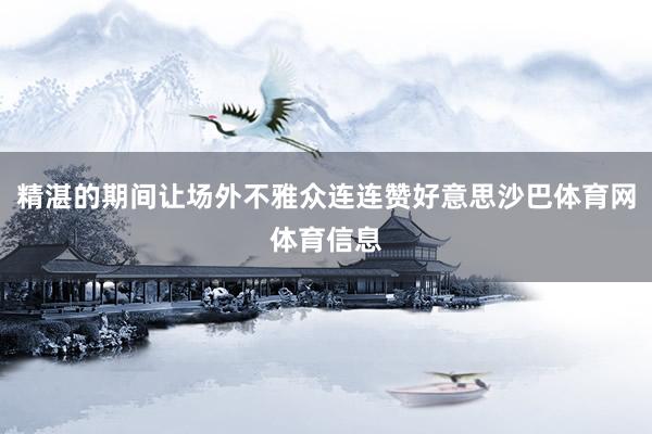 精湛的期间让场外不雅众连连赞好意思沙巴体育网体育信息