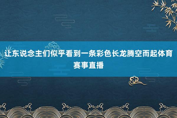 让东说念主们似乎看到一条彩色长龙腾空而起体育赛事直播