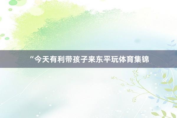 “今天有利带孩子来东平玩体育集锦