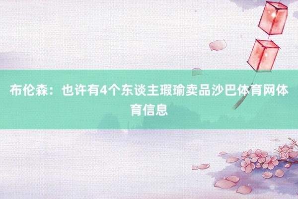 布伦森：也许有4个东谈主瑕瑜卖品沙巴体育网体育信息