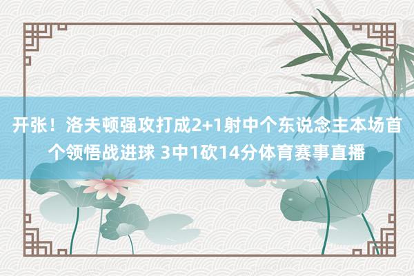 开张！洛夫顿强攻打成2+1射中个东说念主本场首个领悟战进球 3中1砍14分体育赛事直播