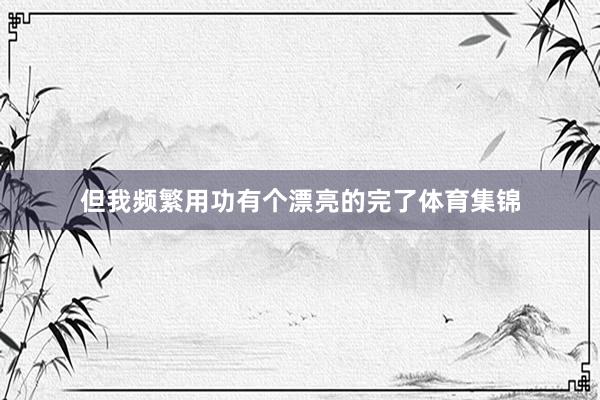 但我频繁用功有个漂亮的完了体育集锦