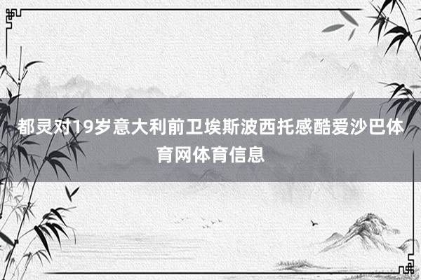 都灵对19岁意大利前卫埃斯波西托感酷爱沙巴体育网体育信息