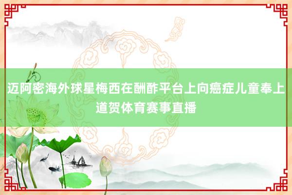 迈阿密海外球星梅西在酬酢平台上向癌症儿童奉上道贺体育赛事直播