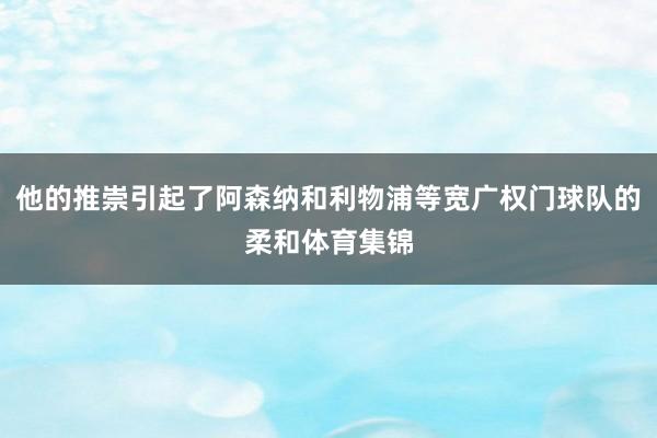 他的推崇引起了阿森纳和利物浦等宽广权门球队的柔和体育集锦