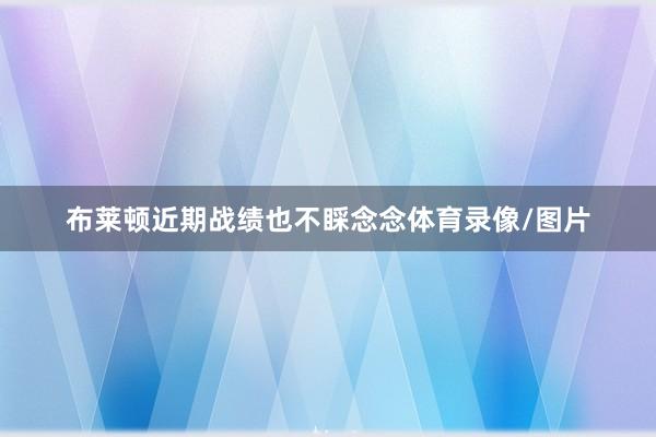 布莱顿近期战绩也不睬念念体育录像/图片