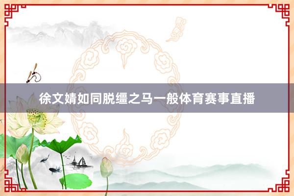 徐文婧如同脱缰之马一般体育赛事直播