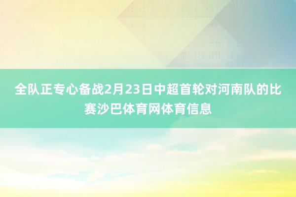 全队正专心备战2月23日中超首轮对河南队的比赛沙巴体育网体育信息