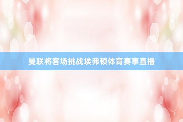 曼联将客场挑战埃弗顿体育赛事直播