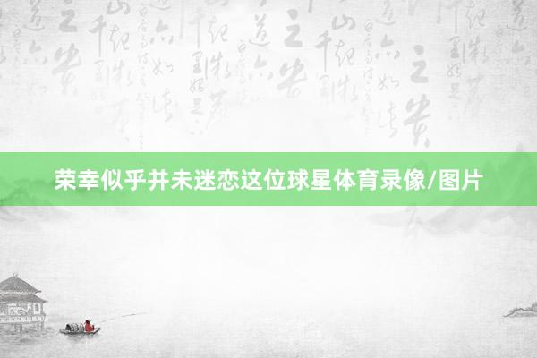 荣幸似乎并未迷恋这位球星体育录像/图片