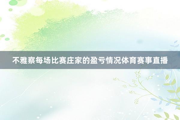 不雅察每场比赛庄家的盈亏情况体育赛事直播