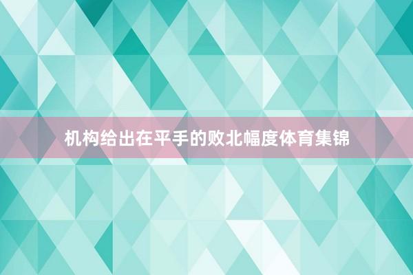 机构给出在平手的败北幅度体育集锦