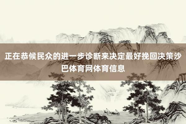 正在恭候民众的进一步诊断来决定最好挽回决策沙巴体育网体育信息