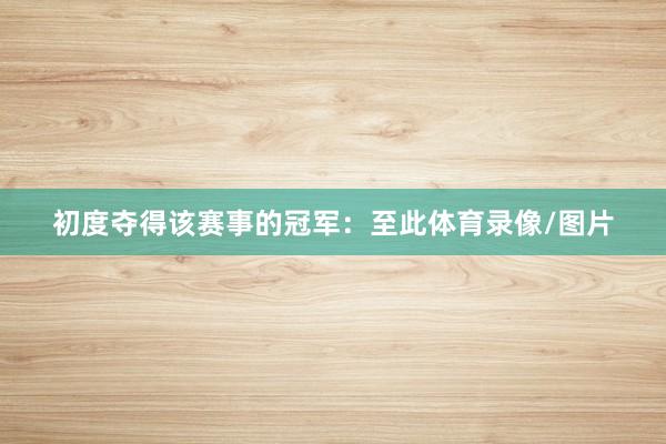 初度夺得该赛事的冠军：至此体育录像/图片