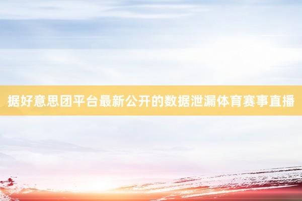 据好意思团平台最新公开的数据泄漏体育赛事直播
