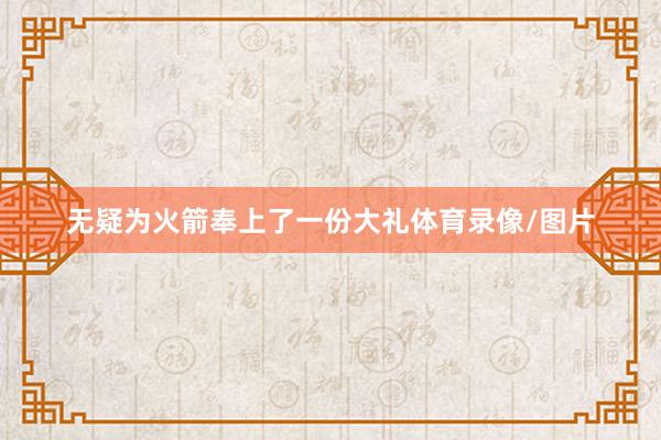 无疑为火箭奉上了一份大礼体育录像/图片