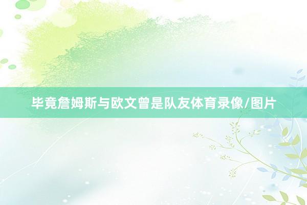 毕竟詹姆斯与欧文曾是队友体育录像/图片