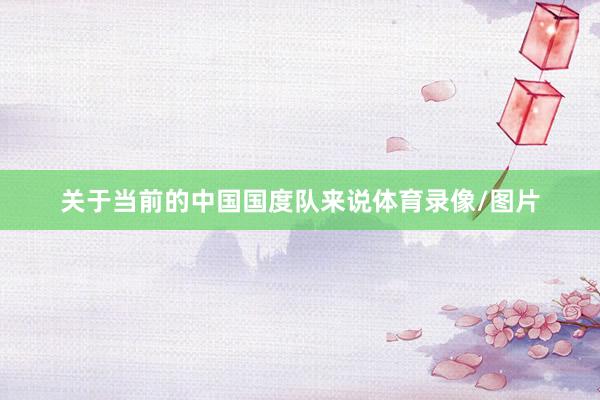 关于当前的中国国度队来说体育录像/图片