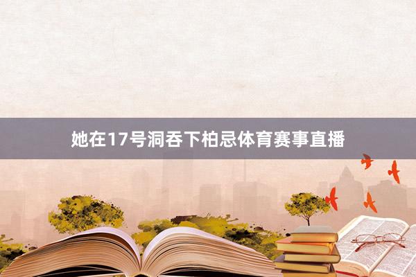 她在17号洞吞下柏忌体育赛事直播