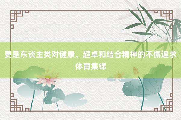 更是东谈主类对健康、超卓和结合精神的不懈追求体育集锦