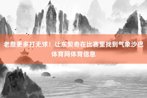 老詹更多打无球！让东契奇在比赛里找到气象沙巴体育网体育信息
