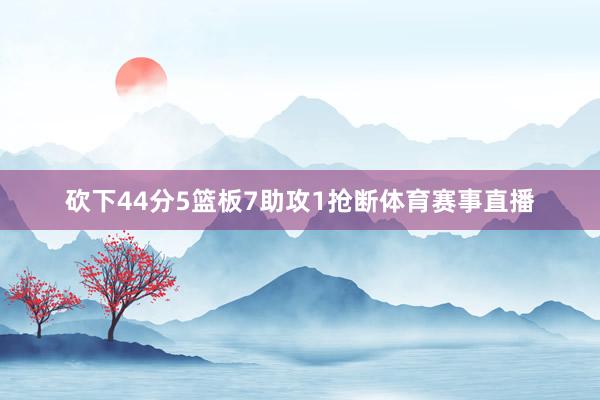 砍下44分5篮板7助攻1抢断体育赛事直播