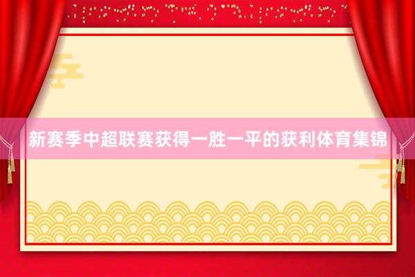 新赛季中超联赛获得一胜一平的获利体育集锦