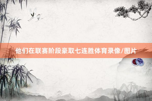他们在联赛阶段豪取七连胜体育录像/图片