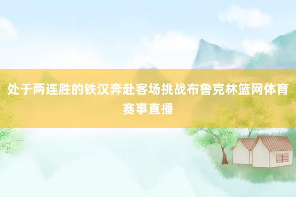 处于两连胜的铁汉奔赴客场挑战布鲁克林篮网体育赛事直播