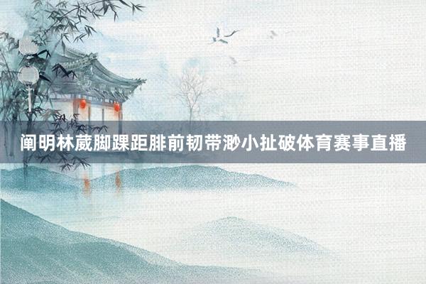 阐明林葳脚踝距腓前韧带渺小扯破体育赛事直播