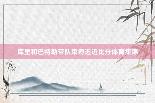 库里和巴特勒带队束缚迫近比分体育集锦