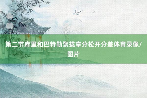 第二节库里和巴特勒聚拢拿分松开分差体育录像/图片