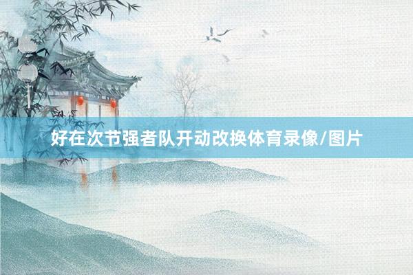 好在次节强者队开动改换体育录像/图片