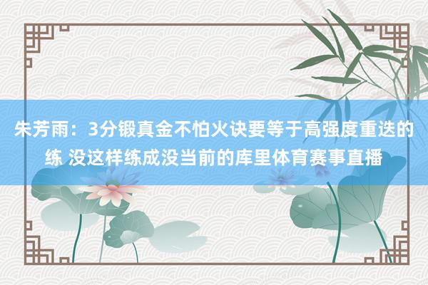 朱芳雨：3分锻真金不怕火诀要等于高强度重迭的练 没这样练成没当前的库里体育赛事直播