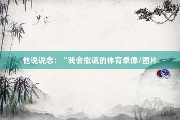 他说说念：“我会撒谎的体育录像/图片