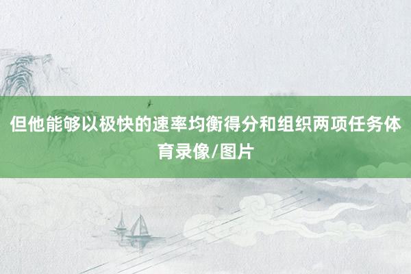 但他能够以极快的速率均衡得分和组织两项任务体育录像/图片
