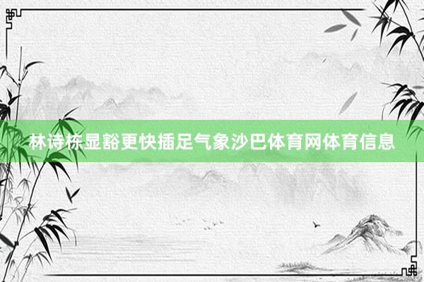 林诗栋显豁更快插足气象沙巴体育网体育信息