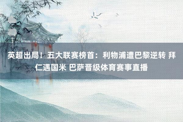 英超出局！五大联赛榜首：利物浦遭巴黎逆转 拜仁遇国米 巴萨晋级体育赛事直播