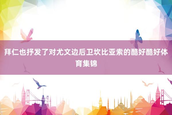 拜仁也抒发了对尤文边后卫坎比亚索的酷好酷好体育集锦