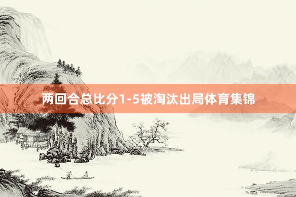 两回合总比分1-5被淘汰出局体育集锦