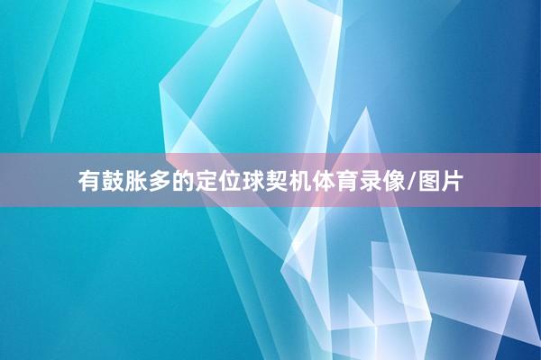 有鼓胀多的定位球契机体育录像/图片