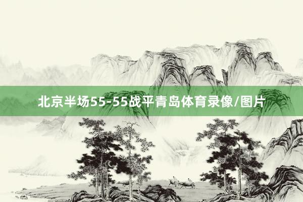北京半场55-55战平青岛体育录像/图片