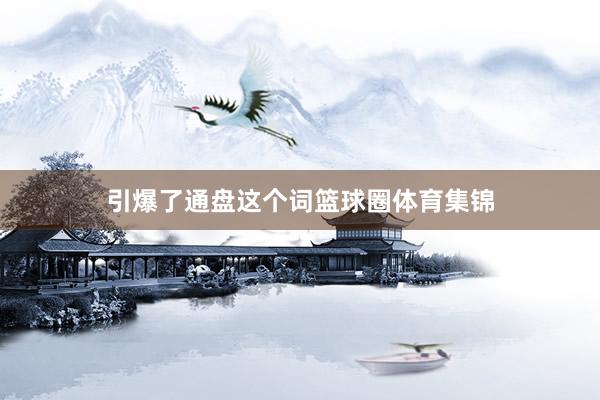 引爆了通盘这个词篮球圈体育集锦