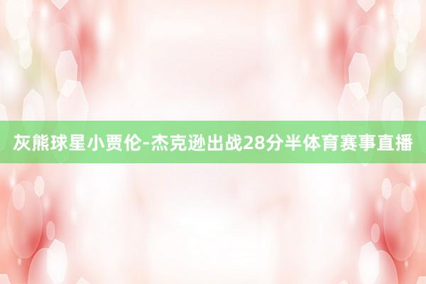 灰熊球星小贾伦-杰克逊出战28分半体育赛事直播