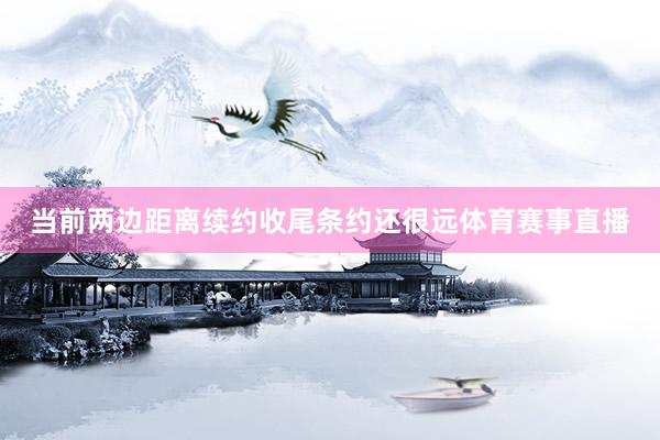 当前两边距离续约收尾条约还很远体育赛事直播