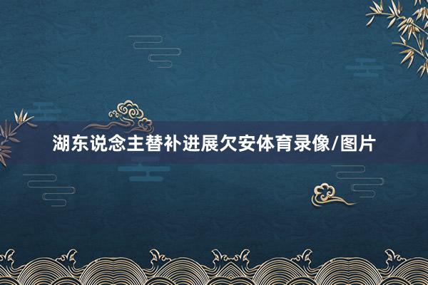 湖东说念主替补进展欠安体育录像/图片