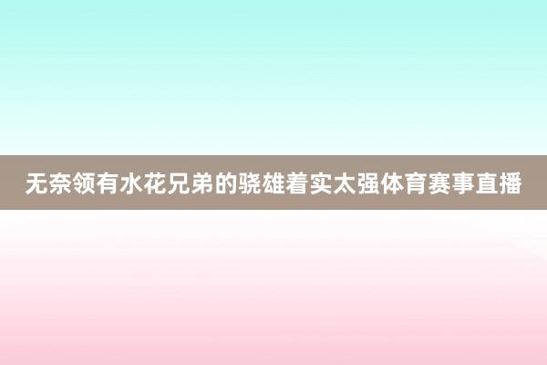 无奈领有水花兄弟的骁雄着实太强体育赛事直播